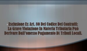 Esclusione Ex Art. 80 Del Codice Dei Contratti: La Grave Violazione In Materia Tributaria Può Ben Derivare Dall’omesso Pagamento Di Tributi Locali.