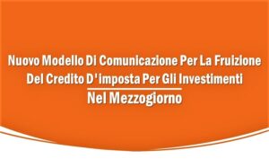 Nuovo Modello Di Comunicazione Per La Fruizione Del Credito D’imposta Per Gli Investimenti Nel Mezzogiorno