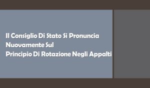 Il Consiglio Di Stato Si Pronuncia Nuovamente Sul Principio Di Rotazione Negli Appalti