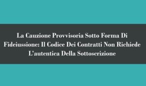 La Cauzione Provvisoria Sotto Forma Di Fideiussione: Il Codice Dei Contratti Non Richiede L’autentica Della Sottoscrizione