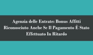 Agenzia delle Entrate: Bonus Affitti Riconosciuto Anche Se Il Pagamento È Stato Effettuato In Ritardo