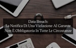 Data Breach: La Notifica Di Una Violazione Al Garante Non È Obbligatoria In Tutte Le Circostanze