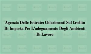 Agenzia Delle Entrate: Chiarimenti Sul Credito Di Imposta Per L’adeguamento Degli Ambienti Di Lavoro