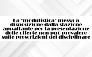 La “modulistica” messa a disposizione dalla stazione appaltante per la presentazione delle offerte non può prevalere sulle prescrizioni del disciplinare