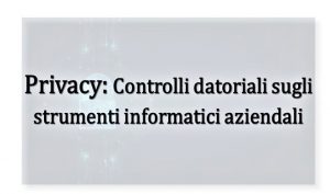 Privacy: Controlli datoriali sugli strumenti informatici aziendali