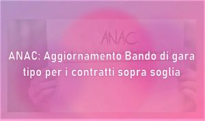 ANAC: Aggiornamento bando di gara tipo per i contratti sopra soglia comunitaria