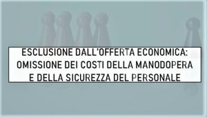 Esclusione dall’offerta economica: Omissione dei costi della manodopera e della sicurezza del personale