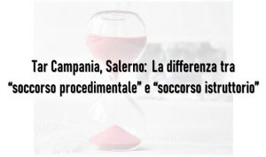 Tar Campania, Salerno:  La differenza tra “soccorso procedimentale” e “soccorso istruttorio”