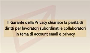 Il Garante della Privacy chiarisce la parità di diritti per lavoratori subordinati e collaboratori in tema di account email e privacy