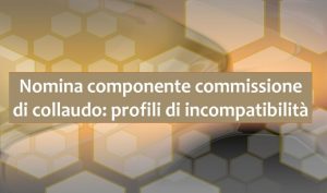 Nomina componente commissione di collaudo: profili di incompatibilità