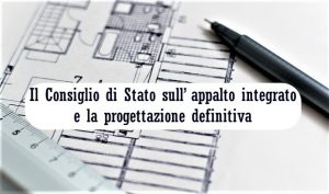 Il Consiglio di Stato sull’appalto integrato e la progettazione definitiva